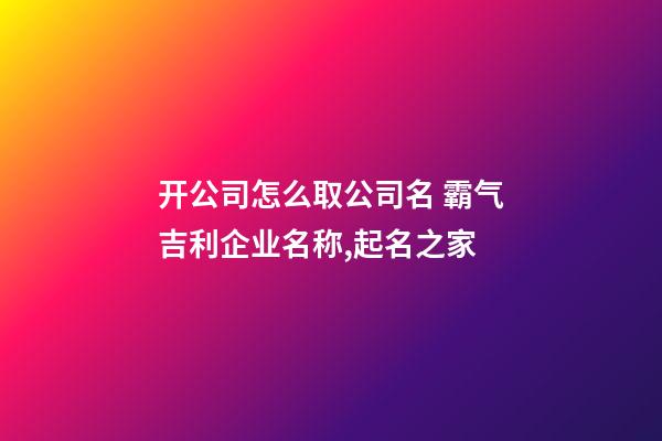 开公司怎么取公司名 霸气吉利企业名称,起名之家-第1张-公司起名-玄机派